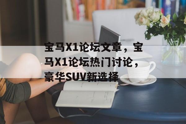 宝马X1论坛文章，宝马X1论坛热门讨论，豪华SUV新选择，宝马X1论坛热门讨论，豪华SUV新选择，揭秘论坛讨论热门话题
