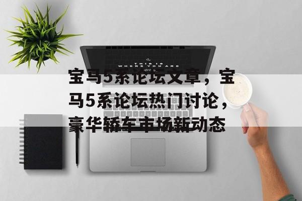 宝马5系论坛文章，宝马5系论坛热门讨论，豪华轿车市场新动态，宝马5系论坛热门讨论，豪华轿车市场新动态