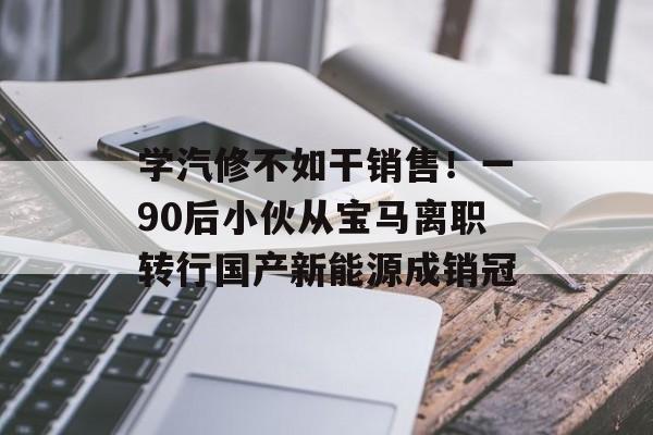 学汽修不如干销售！一90后小伙从宝马离职转行国产新能源成销冠