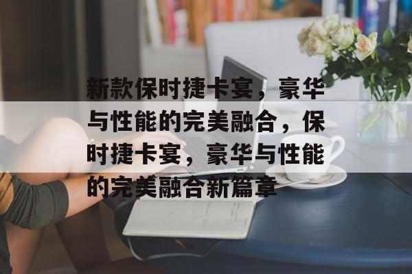 新款保时捷卡宴，豪华与性能的完美融合，保时捷卡宴，豪华与性能的完美融合新篇章