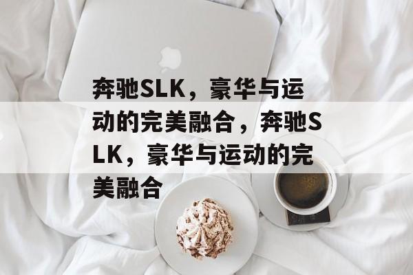 奔驰SLK，豪华与运动的完美融合，奔驰SLK，豪华与运动的完美融合