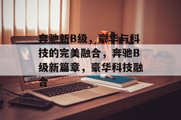 奔驰新B级，豪华与科技的完美融合，奔驰B级新篇章，豪华科技融合