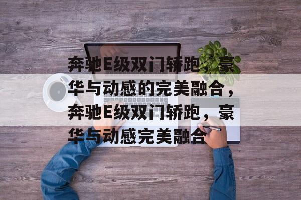 奔驰E级双门轿跑，豪华与动感的完美融合，奔驰E级双门轿跑，豪华与动感完美融合