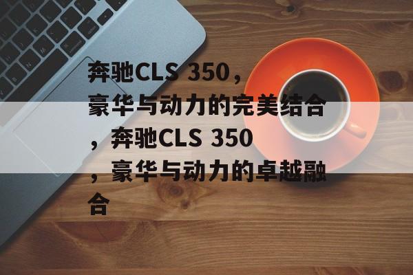 奔驰CLS 350，豪华与动力的完美结合，奔驰CLS 350，豪华与动力的卓越融合