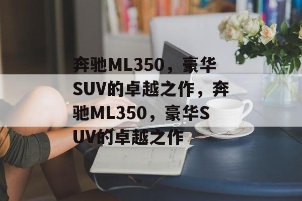 奔驰ML350，豪华SUV的卓越之作，奔驰ML350，豪华SUV的卓越之作