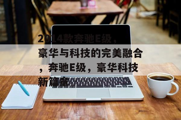 2014款奔驰E级，豪华与科技的完美融合，奔驰E级，豪华科技新篇章