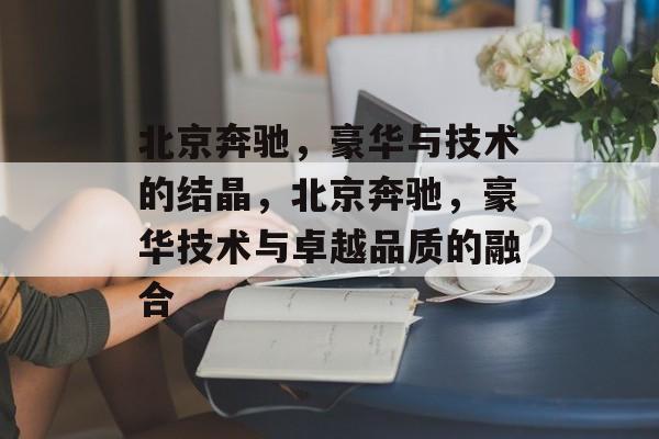 北京奔驰，豪华与技术的结晶，北京奔驰，豪华技术与卓越品质的融合