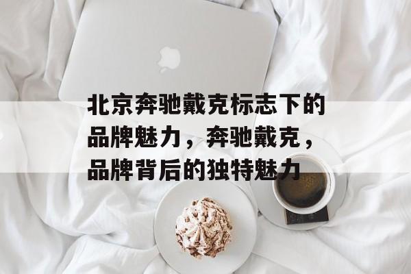 北京奔驰戴克标志下的品牌魅力，奔驰戴克，品牌背后的独特魅力