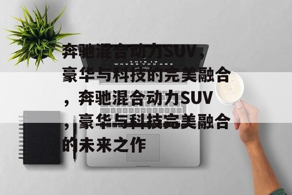 奔驰混合动力SUV，豪华与科技的完美融合，奔驰混合动力SUV，豪华与科技完美融合的未来之作