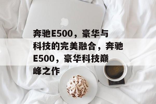 奔驰E500，豪华与科技的完美融合，奔驰E500，豪华科技巅峰之作