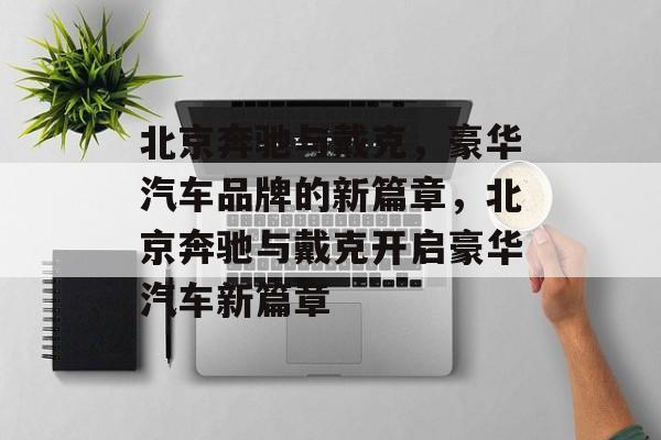 北京奔驰与戴克，豪华汽车品牌的新篇章，北京奔驰与戴克开启豪华汽车新篇章