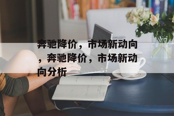 奔驰降价，市场新动向，奔驰降价，市场新动向分析