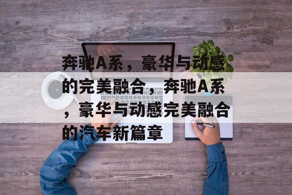 奔驰A系，豪华与动感的完美融合，奔驰A系，豪华与动感完美融合的汽车新篇章，奔驰A系，豪华与动感完美融合的新篇章