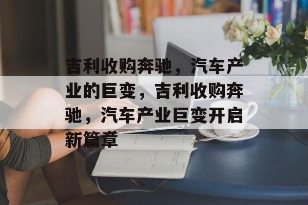 吉利收购奔驰，汽车产业的巨变，吉利收购奔驰，汽车产业巨变开启新篇章