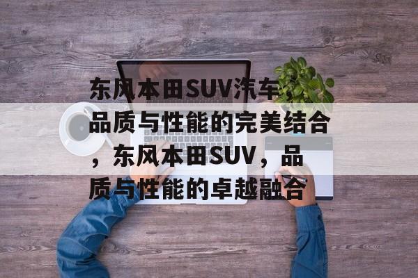 东风本田SUV汽车，品质与性能的完美结合，东风本田SUV，品质与性能的卓越融合，东风本田SUV，品质与性能的卓越融合