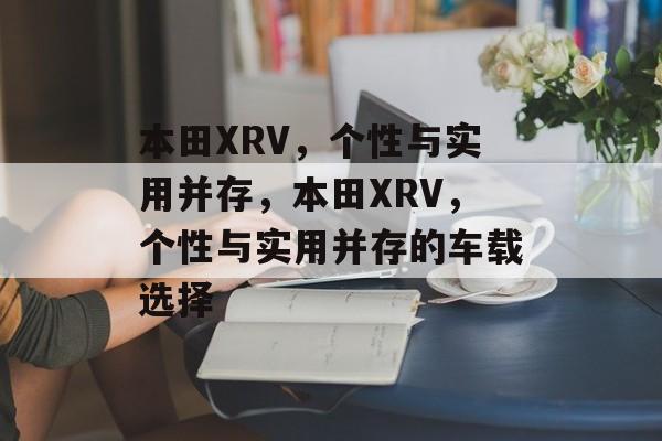 本田XRV，个性与实用并存，本田XRV，个性与实用并存的车载选择，本田XRV，个性与实用并存的车载新选择
