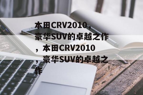 本田CRV2010，豪华SUV的卓越之作，本田CRV2010，豪华SUV的卓越之作