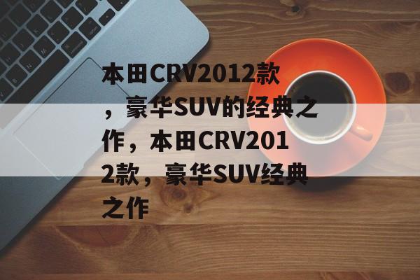 本田CRV2012款，豪华SUV的经典之作，本田CRV2012款，豪华SUV经典之作