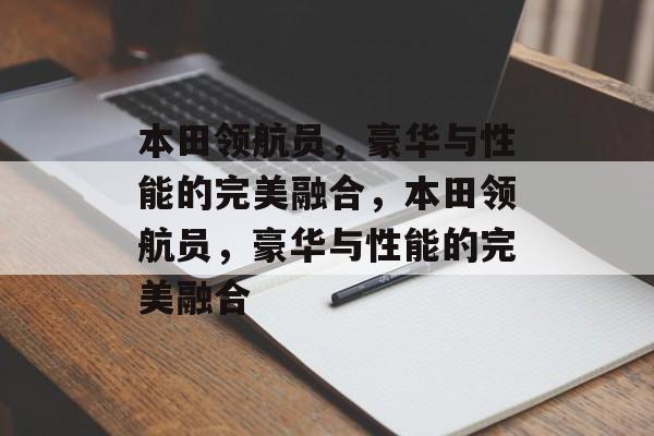 本田领航员，豪华与性能的完美融合，本田领航员，豪华与性能的完美融合，揭秘本田领航员，豪华与性能的完美融合