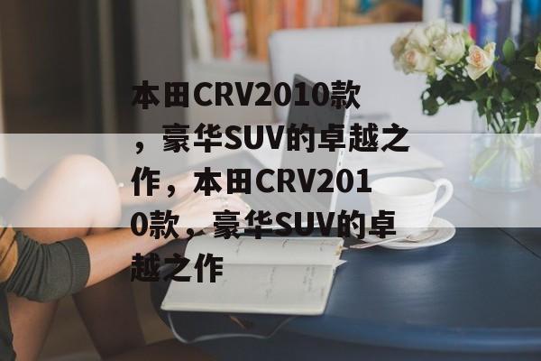 本田CRV2010款，豪华SUV的卓越之作，本田CRV2010款，豪华SUV的卓越之作