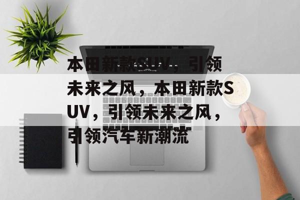 本田新款SUV，引领未来之风，本田新款SUV，引领未来之风，引领汽车新潮流