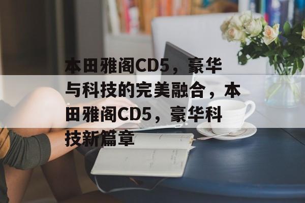 本田雅阁CD5，豪华与科技的完美融合，本田雅阁CD5，豪华科技新篇章