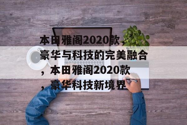 本田雅阁2020款，豪华与科技的完美融合，本田雅阁2020款，豪华科技新境界