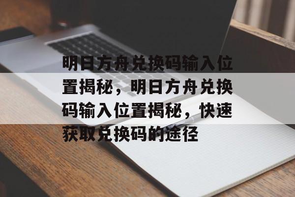 明日方舟兑换码输入位置揭秘，明日方舟兑换码输入位置揭秘，快速获取兑换码的途径，明日方舟兑换码输入位置揭秘，快速获取兑换码的途径