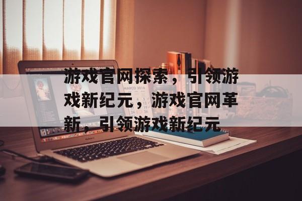 游戏官网探索，引领游戏新纪元，游戏官网革新，引领游戏新纪元