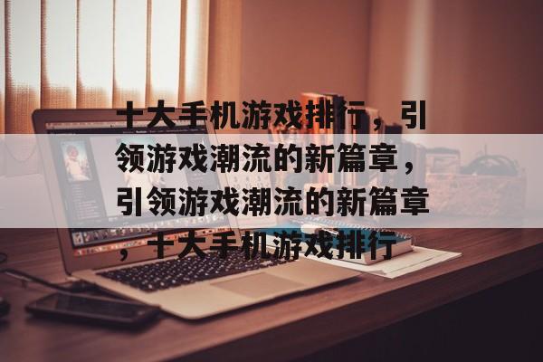 十大手机游戏排行，引领游戏潮流的新篇章，引领游戏潮流的新篇章，十大手机游戏排行，游戏新篇章，十大手机游戏排行引领潮流