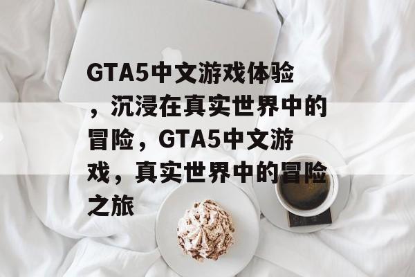 GTA5中文游戏体验，沉浸在真实世界中的冒险，GTA5中文游戏，真实世界中的冒险之旅