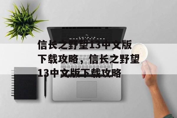 信长之野望13中文版下载攻略，信长之野望13中文版下载攻略，信长之野望13中文版下载指南，快速上手与攻略