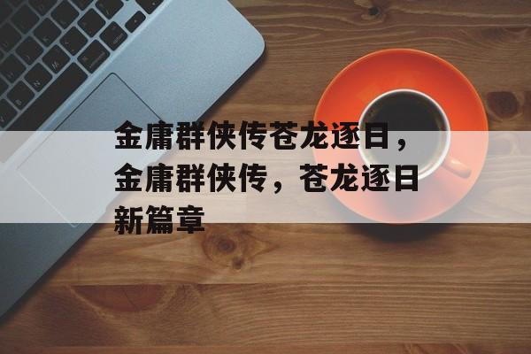 金庸群侠传苍龙逐日，金庸群侠传，苍龙逐日新篇章