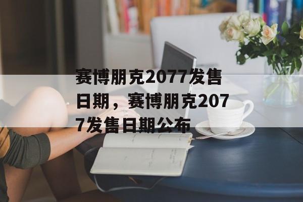 赛博朋克2077发售日期，赛博朋克2077发售日期公布
