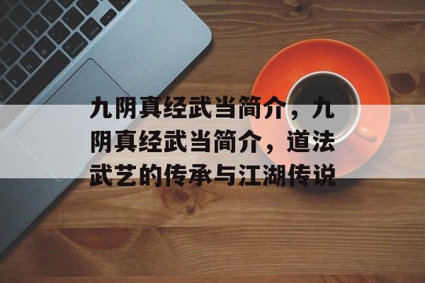 九阴真经武当简介，九阴真经武当简介，道法武艺的传承与江湖传说