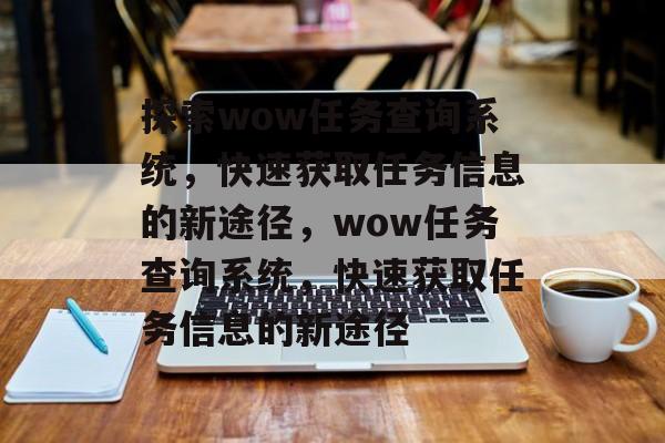探索wow任务查询系统，快速获取任务信息的新途径，wow任务查询系统，快速获取任务信息的新途径，wow任务查询系统，快速获取任务信息的新途径