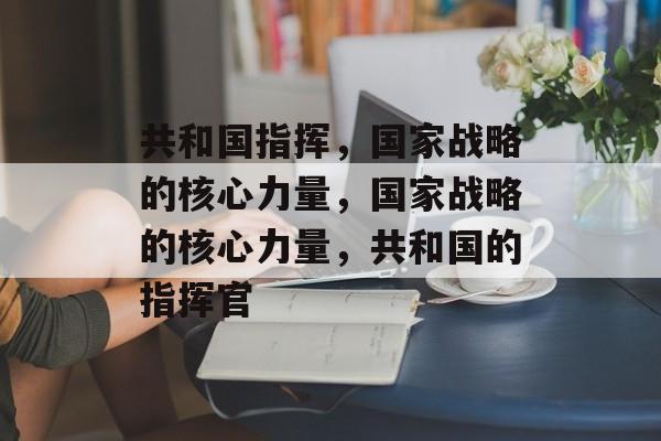 共和国指挥，国家战略的核心力量，国家战略的核心力量，共和国的指挥官