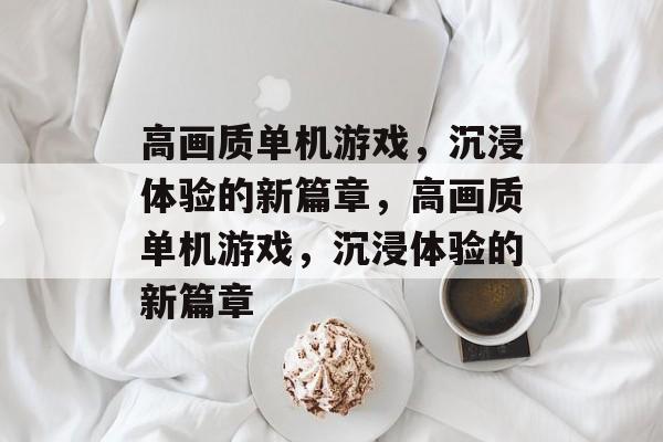 高画质单机游戏，沉浸体验的新篇章，高画质单机游戏，沉浸体验的新篇章