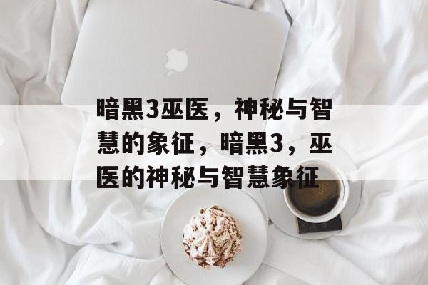 暗黑3巫医，神秘与智慧的象征，暗黑3，巫医的神秘与智慧象征