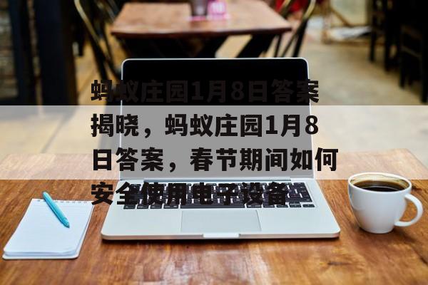蚂蚁庄园1月8日答案揭晓，蚂蚁庄园1月8日答案，春节期间如何安全使用电子设备