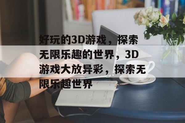 好玩的3D游戏，探索无限乐趣的世界，3D游戏大放异彩，探索无限乐趣世界