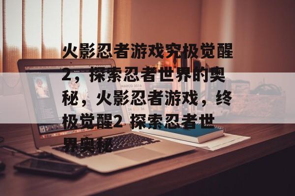 火影忍者游戏究极觉醒2，探索忍者世界的奥秘，火影忍者游戏，终极觉醒2 探索忍者世界奥秘