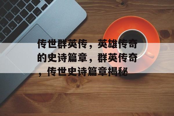 传世群英传，英雄传奇的史诗篇章，群英传奇，传世史诗篇章揭秘
