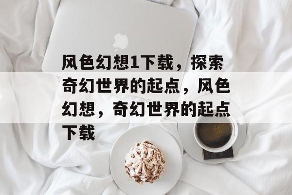 风色幻想1下载，探索奇幻世界的起点，风色幻想，奇幻世界的起点下载