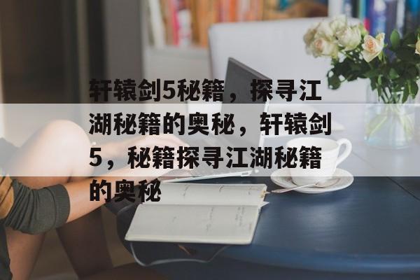 轩辕剑5秘籍，探寻江湖秘籍的奥秘，轩辕剑5，秘籍探寻江湖秘籍的奥秘