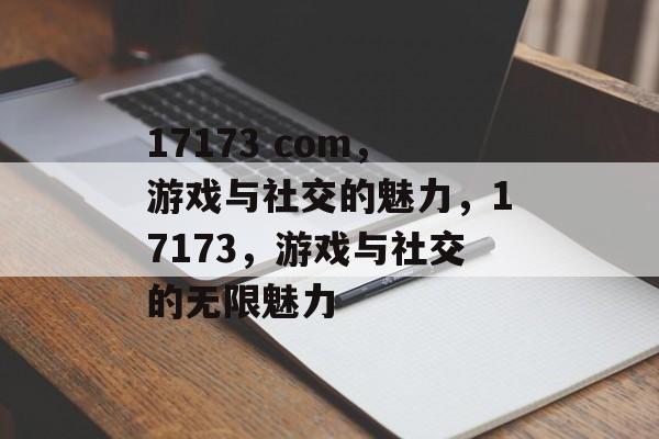 17173 com，游戏与社交的魅力，17173，游戏与社交的无限魅力
