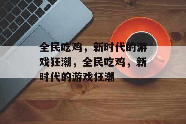 全民吃鸡，新时代的游戏狂潮，全民吃鸡，新时代的游戏狂潮