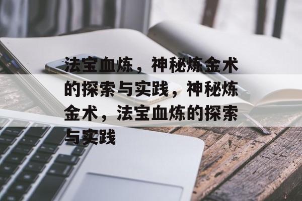 法宝血炼，神秘炼金术的探索与实践，神秘炼金术，法宝血炼的探索与实践