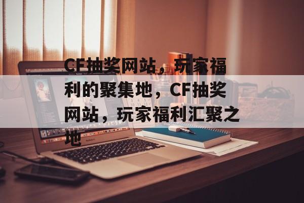CF抽奖网站，玩家福利的聚集地，CF抽奖网站，玩家福利汇聚之地