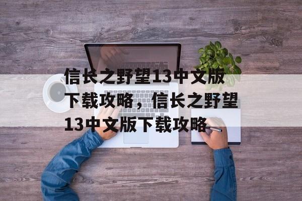 信长之野望13中文版下载攻略，信长之野望13中文版下载攻略，信长之野望13中文版下载全攻略